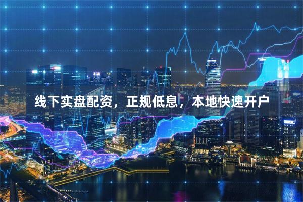 线下实盘配资，正规低息，本地快速开户