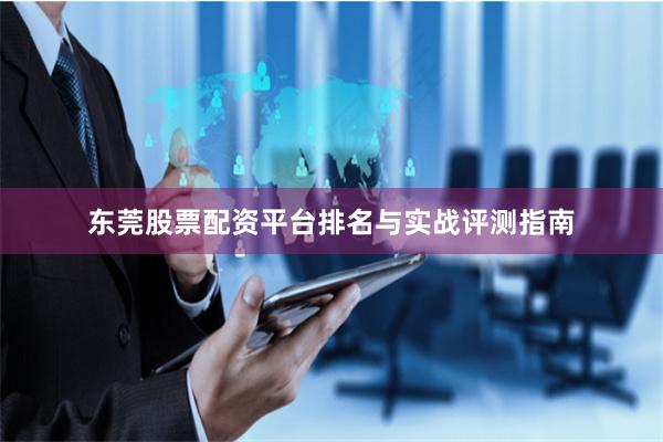 东莞股票配资平台排名与实战评测指南