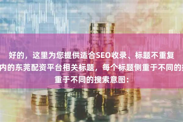 好的，这里为您提供适合SEO收录、标题不重复且均在以内的东莞配资平台相关标题，每个标题侧重于不同的搜索意图：