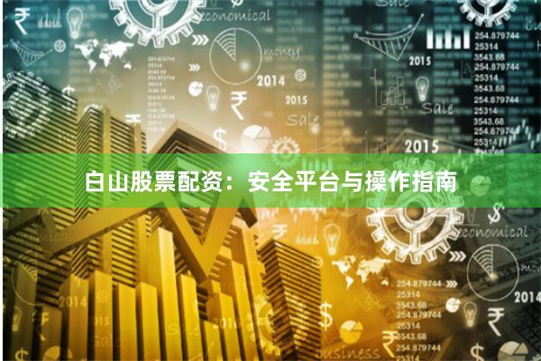 白山股票配资:安全平台与操作指南