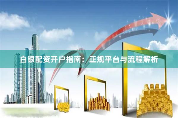白银配资开户指南:正规平台与流程解析
