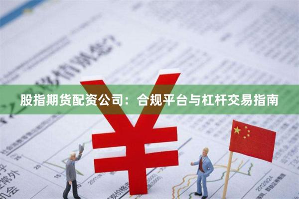 股指期货配资公司：合规平台与杠杆交易指南